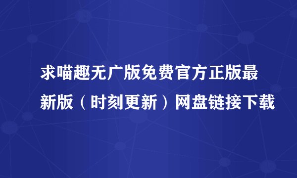 求喵趣无广版免费官方正版最新版（时刻更新）网盘链接下载
