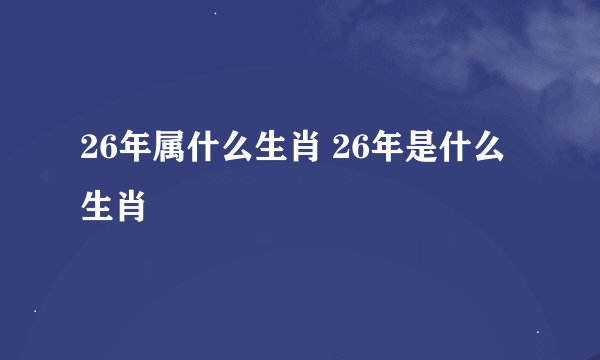 26年属什么生肖 26年是什么生肖