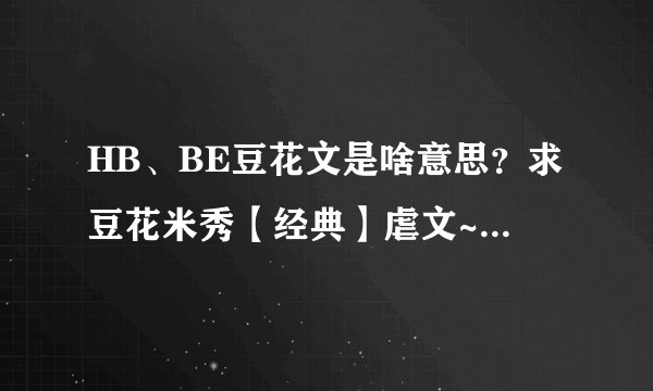 HB、BE豆花文是啥意思？求豆花米秀【经典】虐文~~古装、现实背景等的都可以！