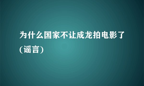 为什么国家不让成龙拍电影了(谣言)