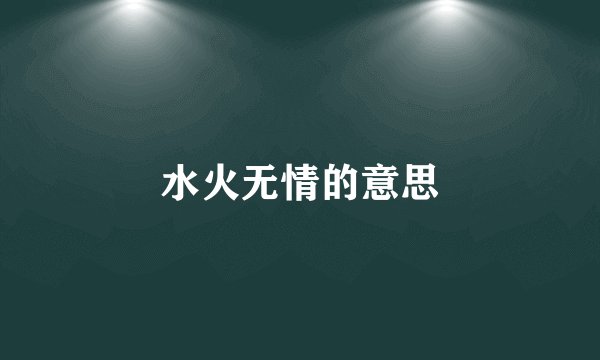 水火无情的意思