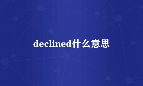 declined什么意思