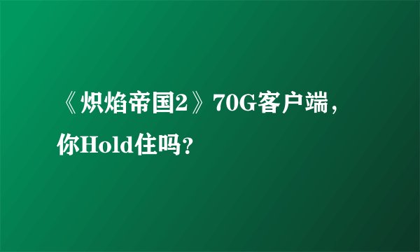 《炽焰帝国2》70G客户端，你Hold住吗？