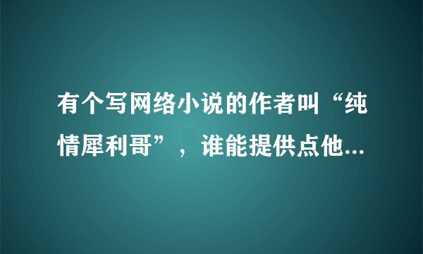 有个写网络小说的作者叫“纯情犀利哥”，谁能提供点他的个人资料，不是百度可以搜到的那些。