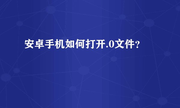 安卓手机如何打开.0文件？