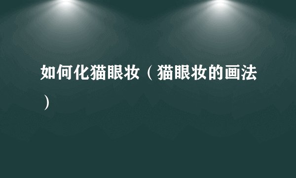 如何化猫眼妆（猫眼妆的画法）