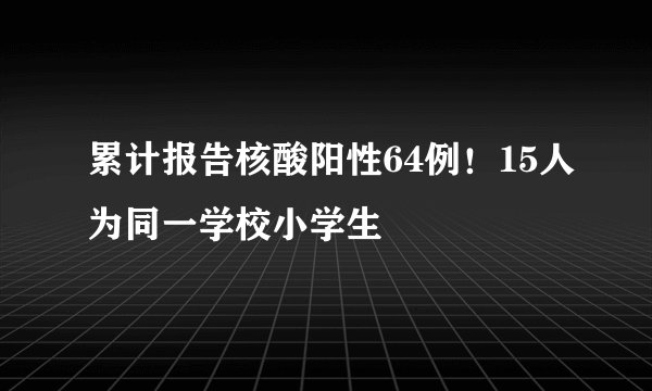 累计报告核酸阳性64例！15人为同一学校小学生