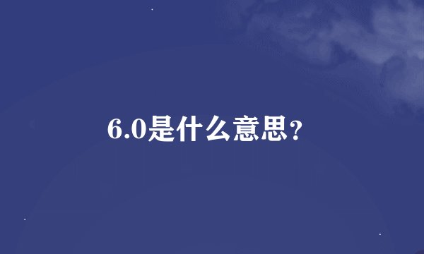 6.0是什么意思？
