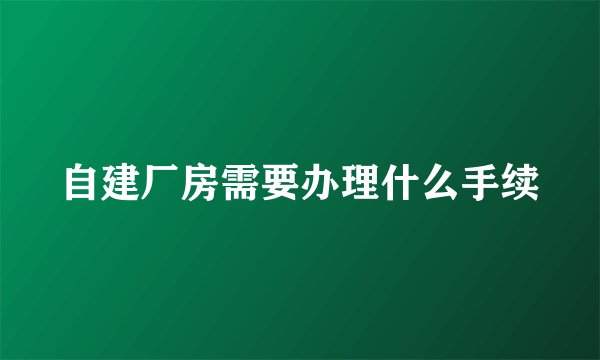 自建厂房需要办理什么手续