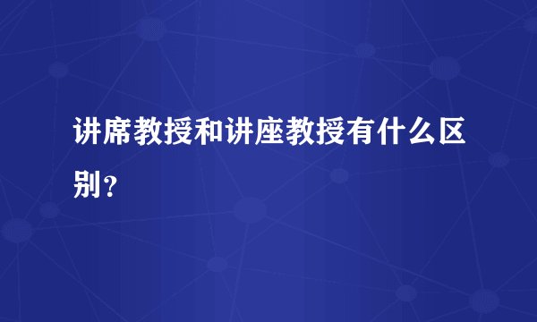 讲席教授和讲座教授有什么区别？