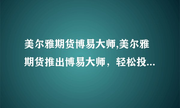 美尔雅期货博易大师,美尔雅期货推出博易大师，轻松投资不再难！