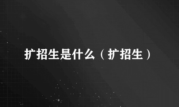 扩招生是什么（扩招生）