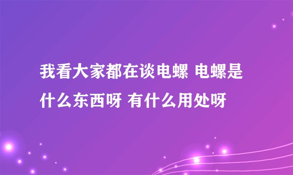 我看大家都在谈电螺 电螺是什么东西呀 有什么用处呀
