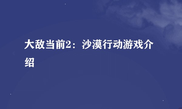 大敌当前2：沙漠行动游戏介绍