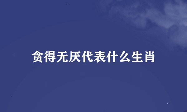 贪得无厌代表什么生肖