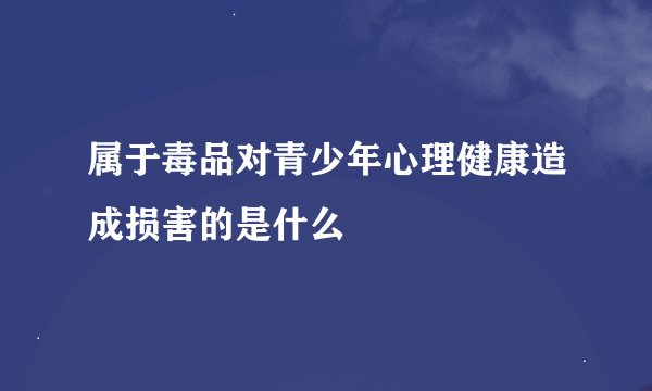 属于毒品对青少年心理健康造成损害的是什么