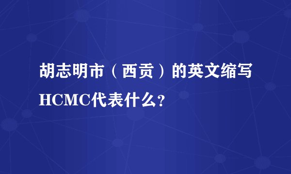 胡志明市（西贡）的英文缩写HCMC代表什么？