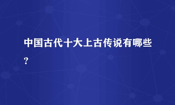 中国古代十大上古传说有哪些？