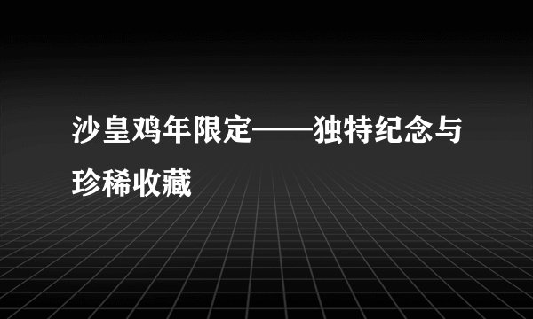 沙皇鸡年限定——独特纪念与珍稀收藏