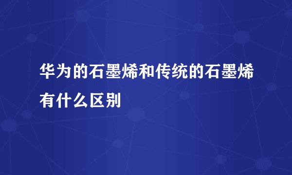 华为的石墨烯和传统的石墨烯有什么区别