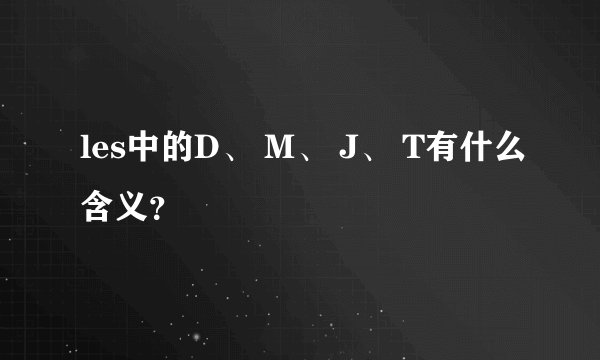 les中的D、 M、 J、 T有什么含义？