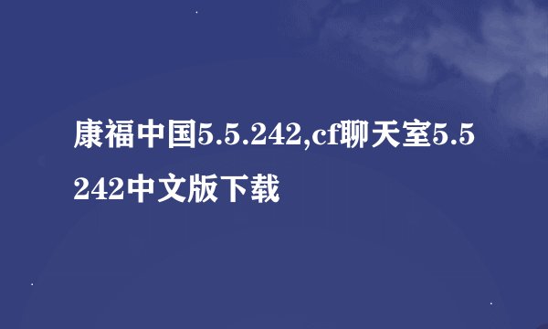 康福中国5.5.242,cf聊天室5.5242中文版下载