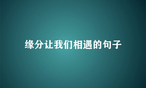 缘分让我们相遇的句子