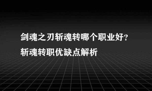 剑魂之刃斩魂转哪个职业好？斩魂转职优缺点解析
