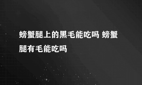 螃蟹腿上的黑毛能吃吗 螃蟹腿有毛能吃吗
