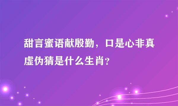 甜言蜜语献殷勤，口是心非真虚伪猜是什么生肖？