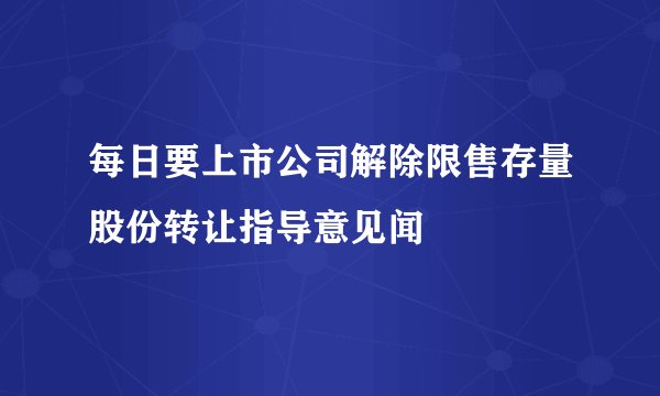 每日要上市公司解除限售存量股份转让指导意见闻