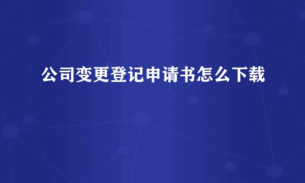 公司变更登记申请书怎么下载