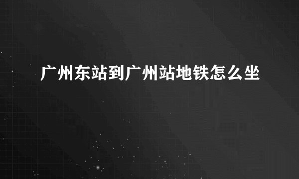 广州东站到广州站地铁怎么坐