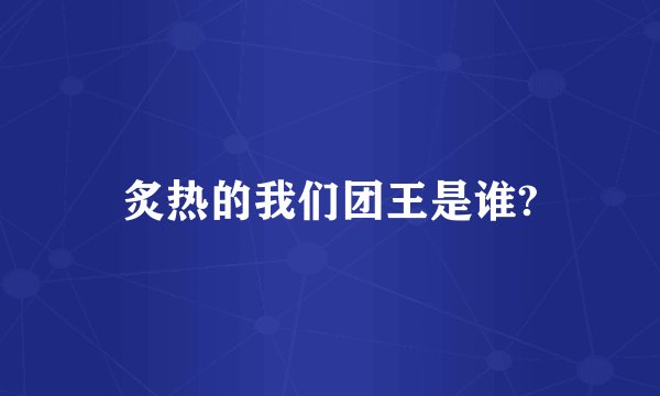炙热的我们团王是谁?