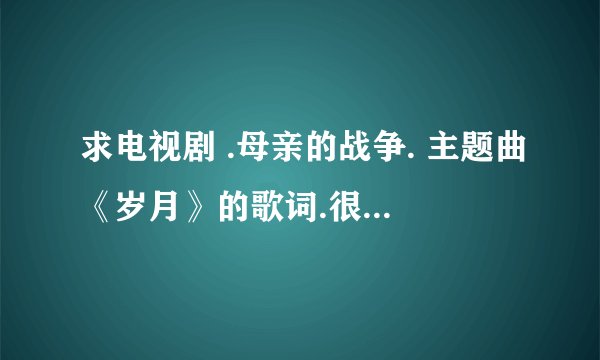 求电视剧 .母亲的战争. 主题曲《岁月》的歌词.很感动80后 故事的情节人物地理人和时代背景角色关系够力度