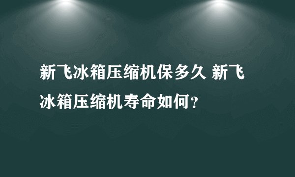 新飞冰箱压缩机保多久 新飞冰箱压缩机寿命如何？