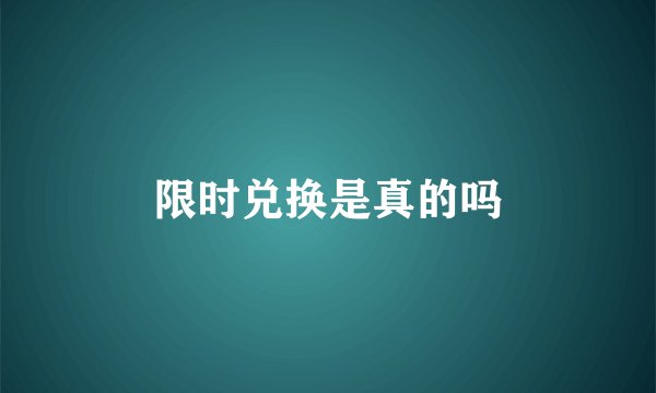 限时兑换是真的吗
