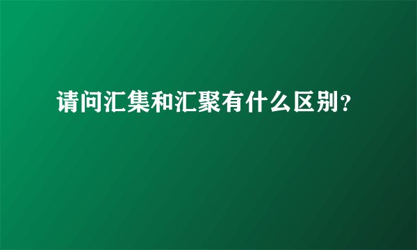 请问汇集和汇聚有什么区别？
