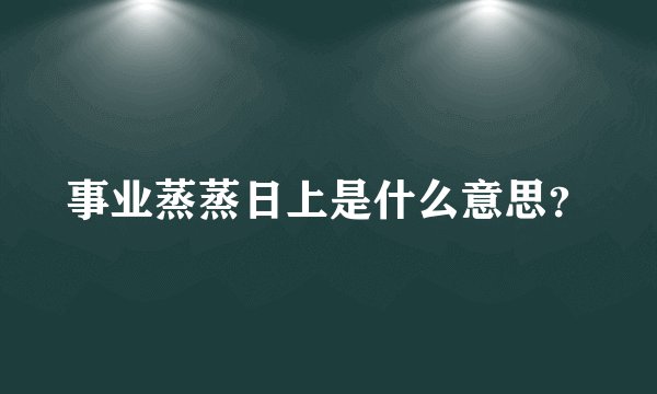 事业蒸蒸日上是什么意思？