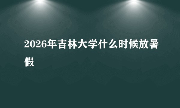 2026年吉林大学什么时候放暑假
