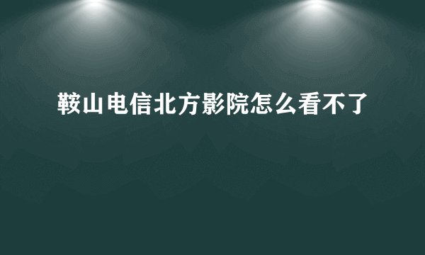 鞍山电信北方影院怎么看不了