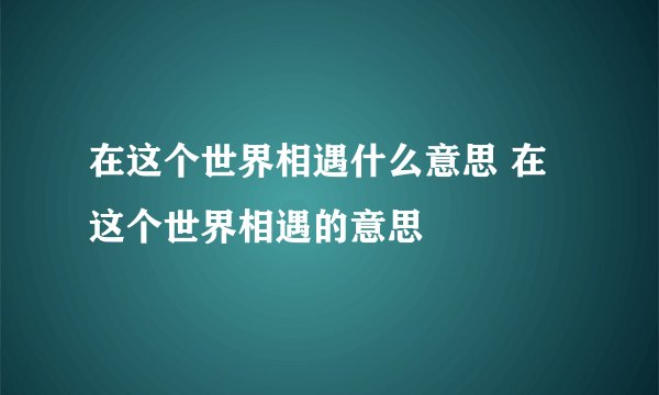 在这个世界相遇什么意思 在这个世界相遇的意思