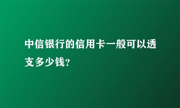 中信银行的信用卡一般可以透支多少钱？