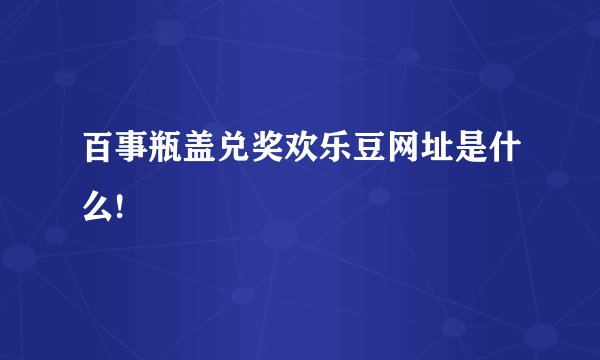 百事瓶盖兑奖欢乐豆网址是什么!