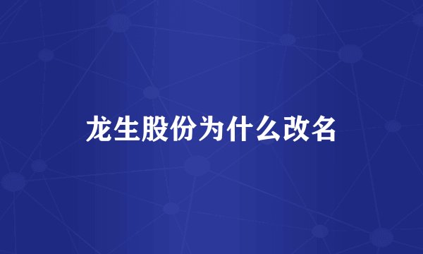 龙生股份为什么改名