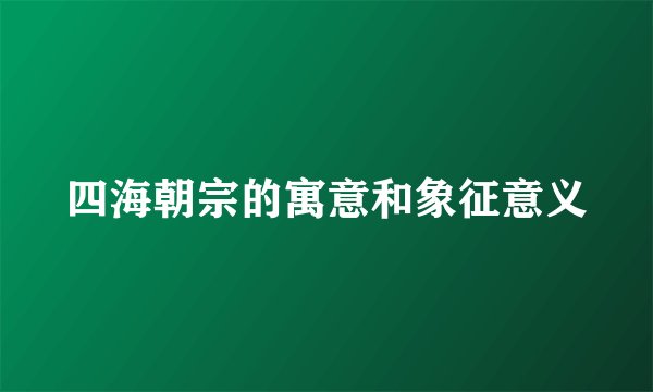 四海朝宗的寓意和象征意义