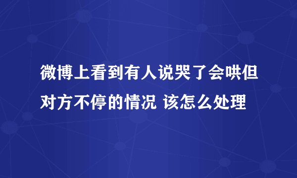 微博上看到有人说哭了会哄但对方不停的情况 该怎么处理