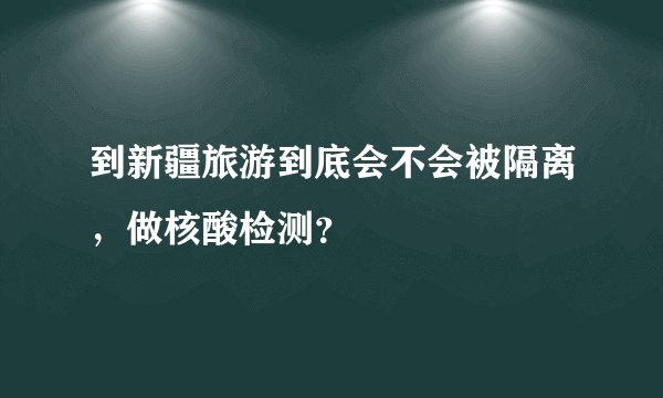到新疆旅游到底会不会被隔离，做核酸检测？
