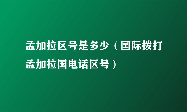 孟加拉区号是多少（国际拨打孟加拉国电话区号）