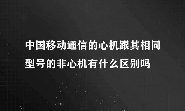 中国移动通信的心机跟其相同型号的非心机有什么区别吗